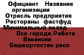 Официант › Название организации ­ Maxi › Отрасль предприятия ­ Рестораны, фастфуд › Минимальный оклад ­ 35 000 - Все города Работа » Вакансии   . Башкортостан респ.